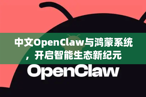 中文OpenClaw与鸿蒙系统，开启智能生态新纪元