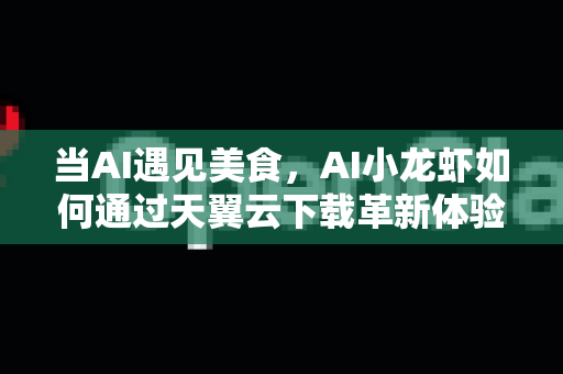 当AI遇见美食，AI小龙虾如何通过天翼云下载革新体验？