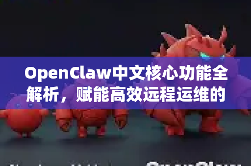 OpenClaw中文核心功能全解析，赋能高效远程运维的新标杆