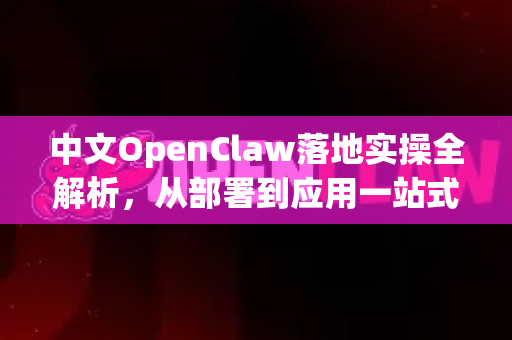 中文OpenClaw落地实操全解析,从部署到应用一站式指南-第1张图片-OpenClaw下载中文-AI中文智能体 中文OpenClaw落地实操全解析,从部署到应用一站式指南-第1张图片-OpenClaw下载中文-AI中文智能体