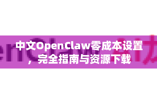 中文OpenClaw零成本设置，完全指南与资源下载-第1张图片-OpenClaw下载中文-AI中文智能体