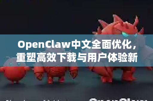 OpenClaw中文全面优化，重塑高效下载与用户体验新标杆