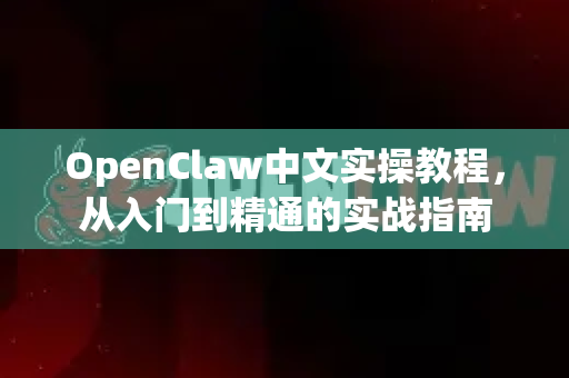 OpenClaw中文实操教程，从入门到精通的实战指南