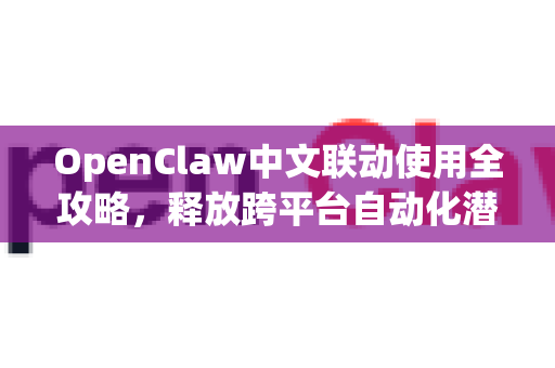 OpenClaw中文联动使用全攻略，释放跨平台自动化潜能
