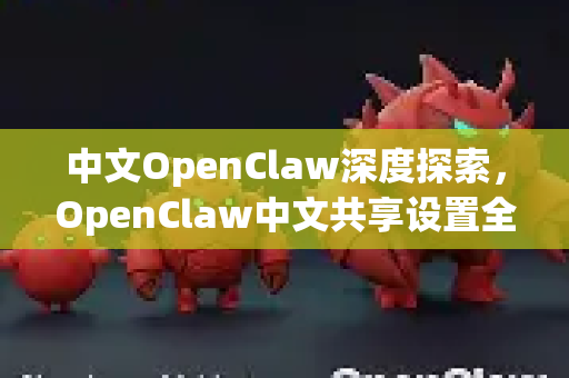 中文OpenClaw深度探索，OpenClaw中文共享设置全攻略
