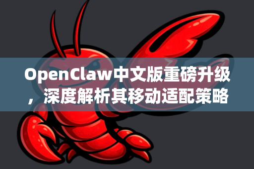 OpenClaw中文版重磅升级，深度解析其移动适配策略与优势