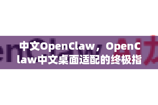 中文OpenClaw，OpenClaw中文桌面适配的终极指南与下载资源