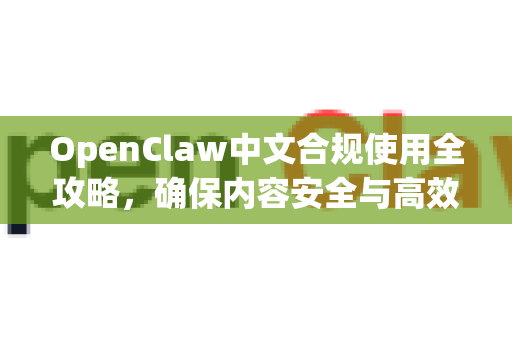 OpenClaw中文合规使用全攻略，确保内容安全与高效