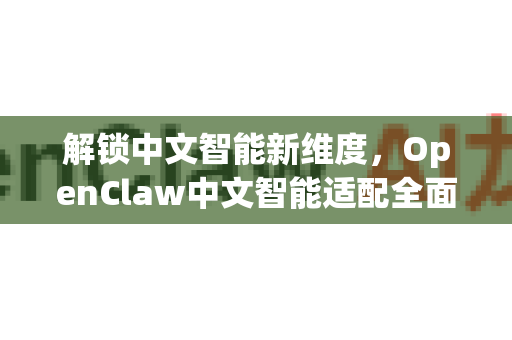 解锁中文智能新维度，OpenClaw中文智能适配全面解析