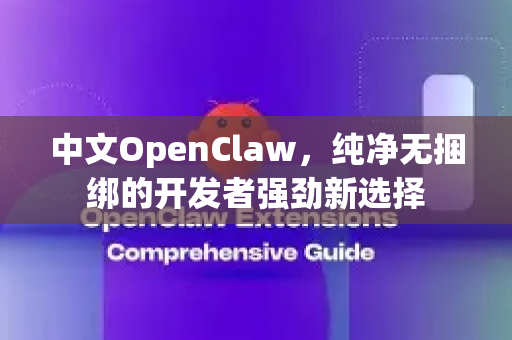 中文OpenClaw，纯净无捆绑的开发者强劲新选择