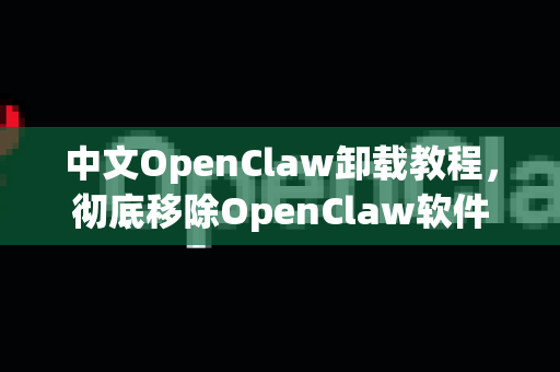 中文OpenClaw卸载教程，彻底移除OpenClaw软件的终极指南