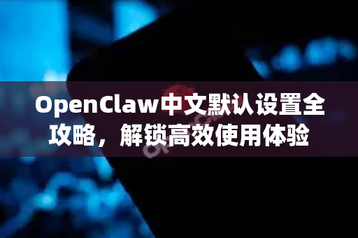 OpenClaw中文默认设置全攻略，解锁高效使用体验
