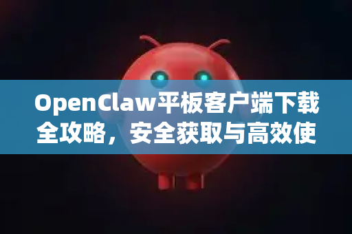 OpenClaw平板客户端下载全攻略，安全获取与高效使用指南