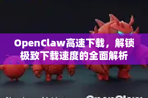 OpenClaw高速下载，解锁极致下载速度的全面解析