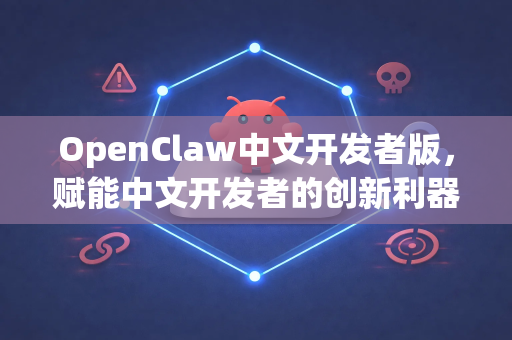 OpenClaw中文开发者版，赋能中文开发者的创新利器