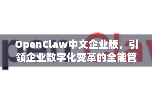 OpenClaw中文企业版，引领企业数字化变革的全能管理平台-第1张图片-OpenClaw下载中文-AI中文智能体