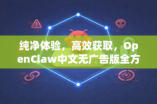 纯净体验，高效获取，OpenClaw中文无广告版全方位解析-第1张图片-OpenClaw下载中文-AI中文智能体