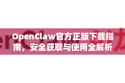 OpenClaw官方正版下载指南，安全获取与使用全解析