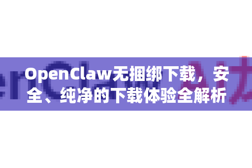 OpenClaw无捆绑下载，安全、纯净的下载体验全解析