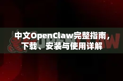 中文OpenClaw完整指南，下载、安装与使用详解