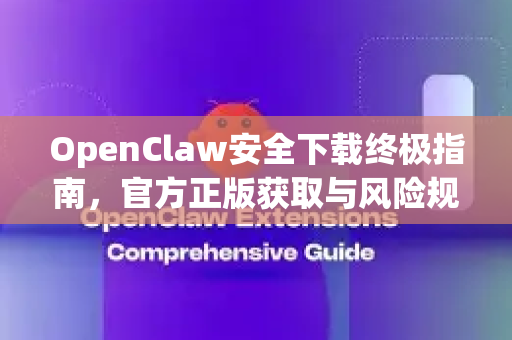 OpenClaw安全下载终极指南，官方正版获取与风险规避