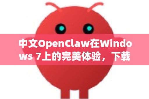 中文OpenClaw在Windows 7上的完美体验，下载、安装与使用全解析