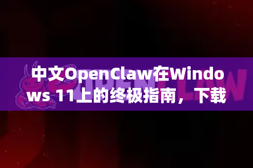中文OpenClaw在Windows 11上的终极指南，下载、安装与优化全解析
