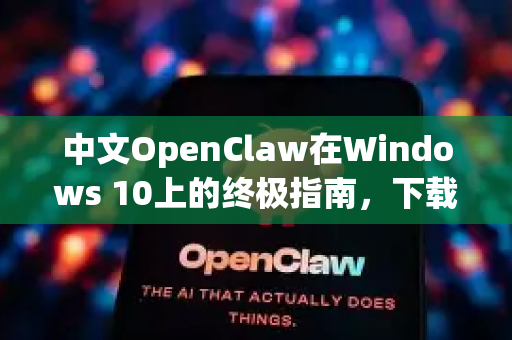 中文OpenClaw在Windows 10上的终极指南，下载、安装与使用