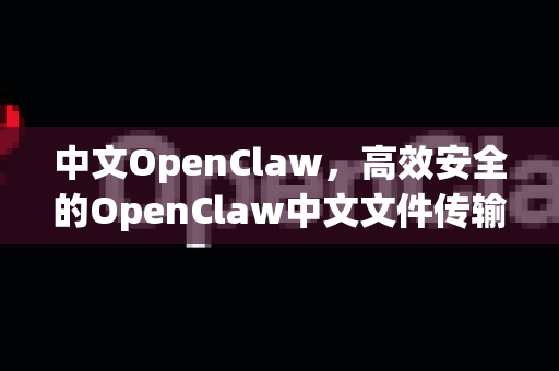 中文OpenClaw，高效安全的OpenClaw中文文件传输解决方案