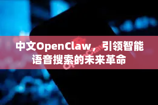 中文OpenClaw，引领智能语音搜索的未来革命