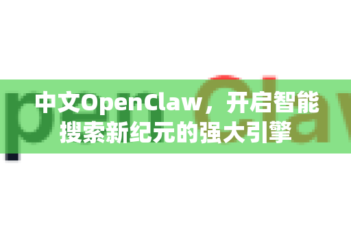 中文OpenClaw，开启智能搜索新纪元的强大引擎