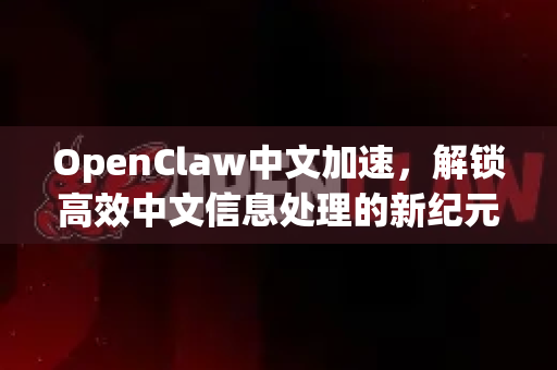 OpenClaw中文加速，解锁高效中文信息处理的新纪元