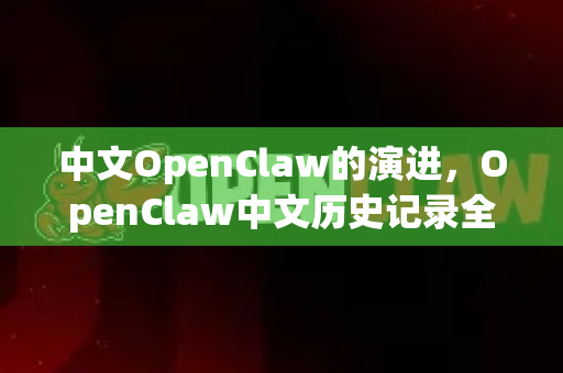 中文OpenClaw的演进，OpenClaw中文历史记录全解析