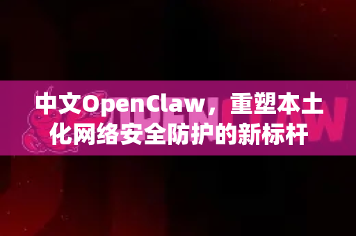 中文OpenClaw，重塑本土化网络安全防护的新标杆-第1张图片-OpenClaw下载中文-AI中文智能体