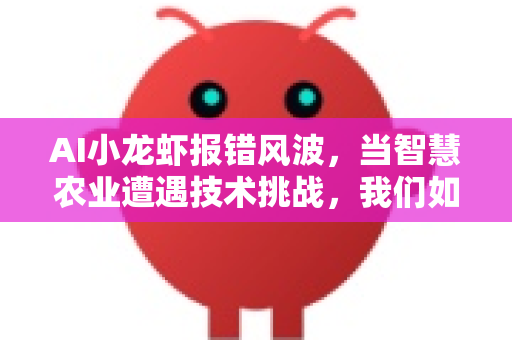 AI小龙虾报错风波，当智慧农业遭遇技术挑战，我们如何破局？