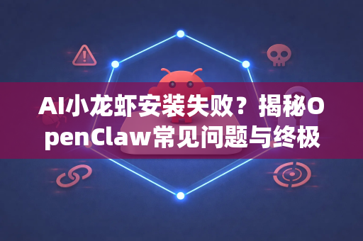 AI小龙虾安装失败？揭秘OpenClaw常见问题与终极解决方案