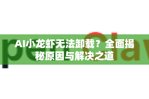 AI小龙虾无法卸载？全面揭秘原因与解决之道