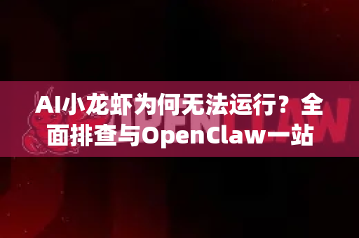 AI小龙虾为何无法运行？全面排查与OpenClaw一站式解决方案