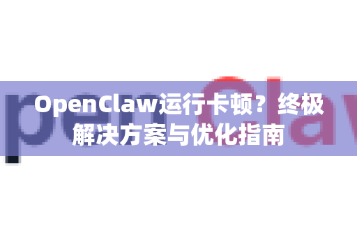 OpenClaw运行卡顿？终极解决方案与优化指南