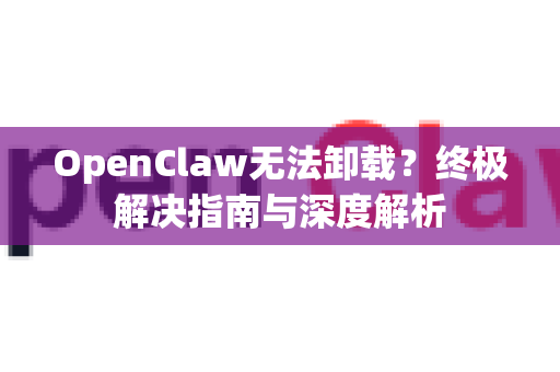 OpenClaw无法卸载？终极解决指南与深度解析