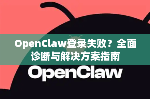 OpenClaw登录失败？全面诊断与解决方案指南