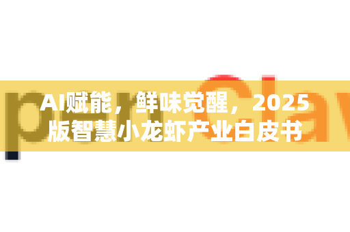 AI赋能，鲜味觉醒，2025版智慧小龙虾产业白皮书