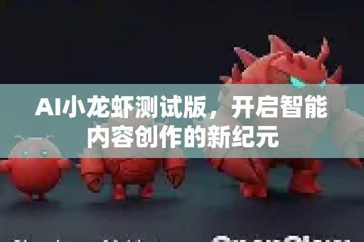 AI小龙虾测试版，开启智能内容创作的新纪元