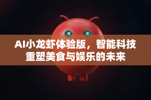 AI小龙虾体验版，智能科技重塑美食与娱乐的未来