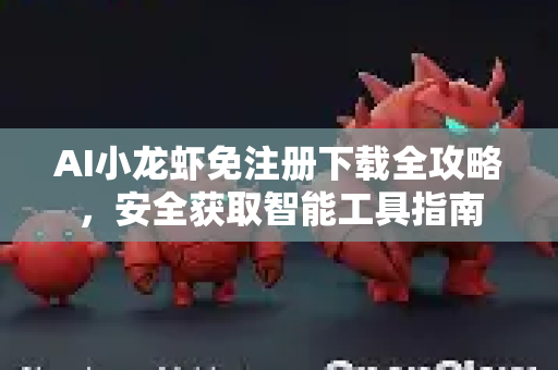 AI小龙虾免注册下载全攻略，安全获取智能工具指南