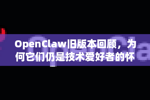 OpenClaw旧版本回顾，为何它们仍是技术爱好者的怀旧宝藏与功能特例？