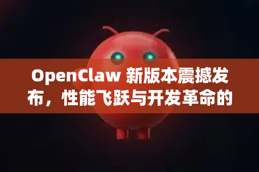 OpenClaw 新版本震撼发布，性能飞跃与开发革命的完美融合