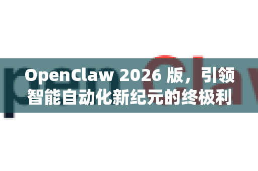 OpenClaw 2026 版，引领智能自动化新纪元的终极利器