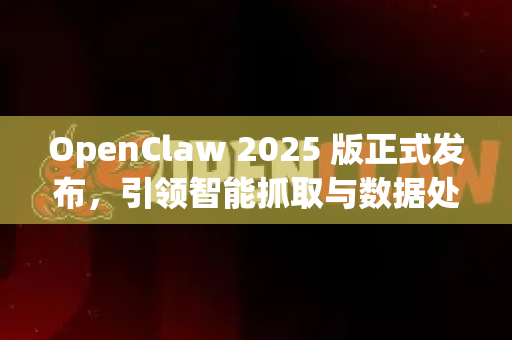 OpenClaw 2025 版正式发布，引领智能抓取与数据处理新纪元