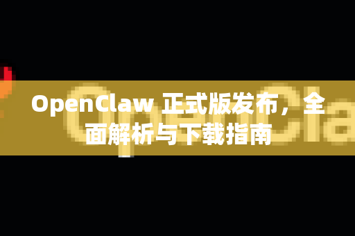OpenClaw 正式版发布，全面解析与下载指南